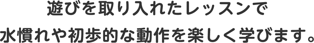 水に慣れや水に親しむための遊びを中心に キックや潜りの練習を楽しみながら行います！
