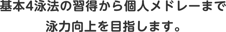 水慣れからはじまり、水と親しみながら 泳ぐ技術を身につけていきます！